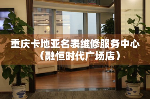 重庆卡地亚名表维修服务中心（融恒时代广场店）（图）