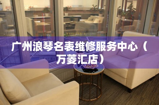 广州浪琴名表维修服务中心（万菱汇店）（图）