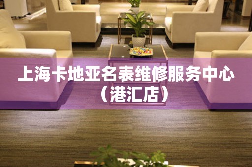 上海卡地亚名表维修服务中心（港汇店）（图）