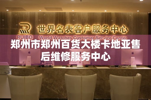 郑州市郑州百货大楼卡地亚售后维修服务中心（图）